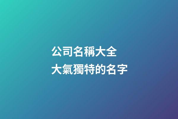 公司名稱大全 大氣獨特的名字-第1張-公司起名-玄機派
